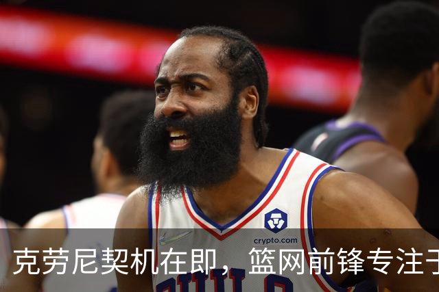 克劳尼契机在即，篮网前锋专注于球场表现